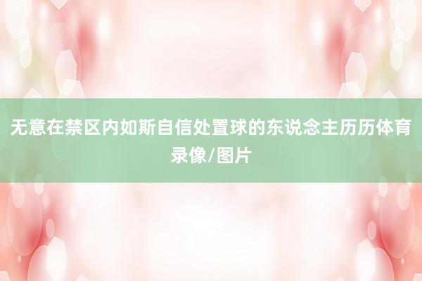 无意在禁区内如斯自信处置球的东说念主历历体育录像/图片