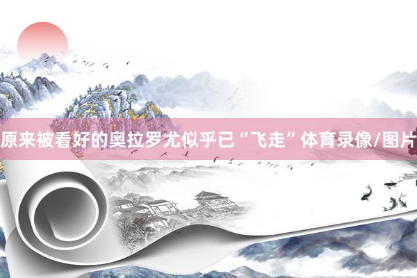 原来被看好的奥拉罗尤似乎已“飞走”体育录像/图片