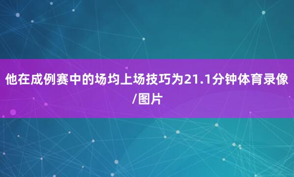 他在成例赛中的场均上场技巧为21.1分钟体育录像/图片