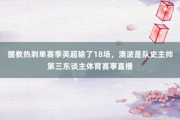 握教热刺单赛季英超输了18场，澳波是队史主帅第三东谈主体育赛事直播