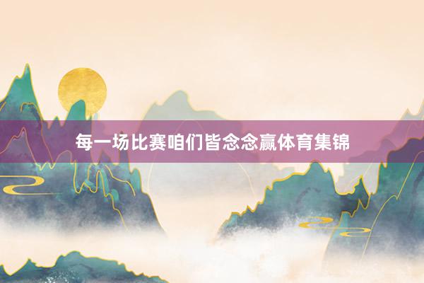 每一场比赛咱们皆念念赢体育集锦