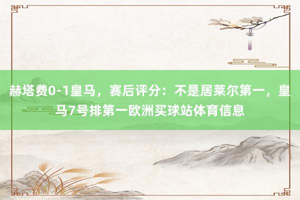 赫塔费0-1皇马，赛后评分：不是居莱尔第一，皇马7号排第一欧洲买球站体育信息