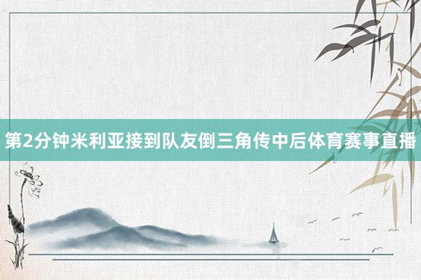 第2分钟米利亚接到队友倒三角传中后体育赛事直播