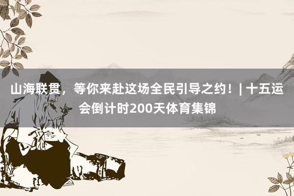 山海联贯，等你来赴这场全民引导之约！| 十五运会倒计时200天体育集锦