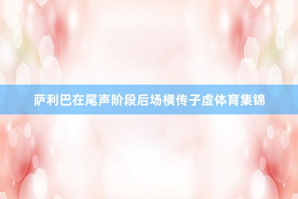 萨利巴在尾声阶段后场横传子虚体育集锦
