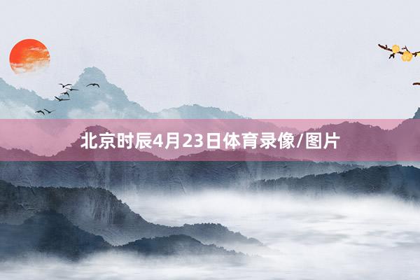 北京时辰4月23日体育录像/图片