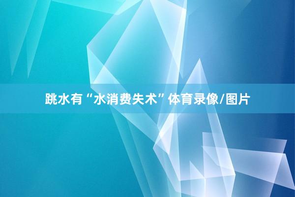 跳水有“水消费失术”体育录像/图片