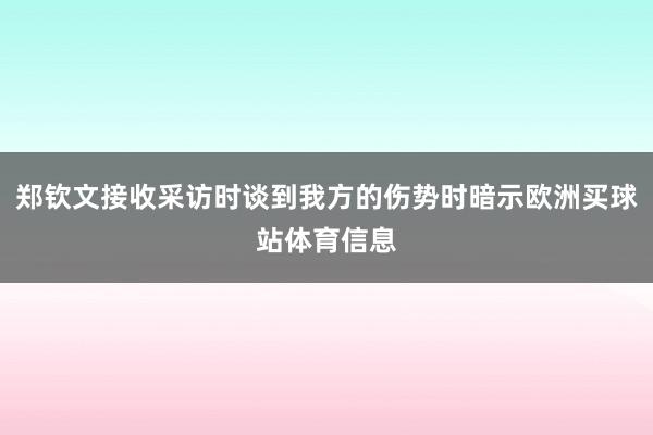 郑钦文接收采访时谈到我方的伤势时暗示欧洲买球站体育信息