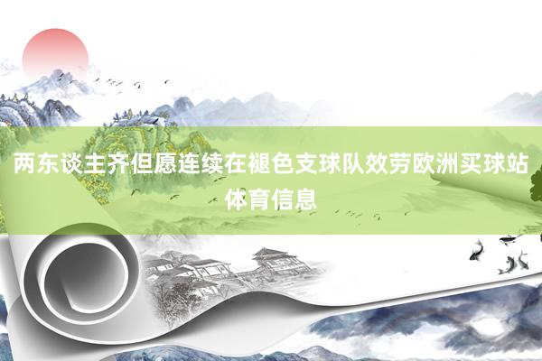 两东谈主齐但愿连续在褪色支球队效劳欧洲买球站体育信息