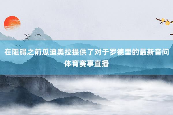 在阻碍之前瓜迪奥拉提供了对于罗德里的最新音问体育赛事直播