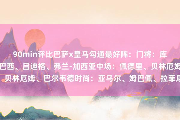 90min评比巴萨x皇马勾通最好阵：门将：库尔图瓦后卫：孔德、库巴西、吕迪格、弗兰-加西亚中场：佩德里、贝林厄姆、巴尔韦德时尚：亚马尔、姆巴佩、拉菲尼亚体育赛事直播