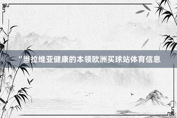 “当拉维亚健康的本领欧洲买球站体育信息