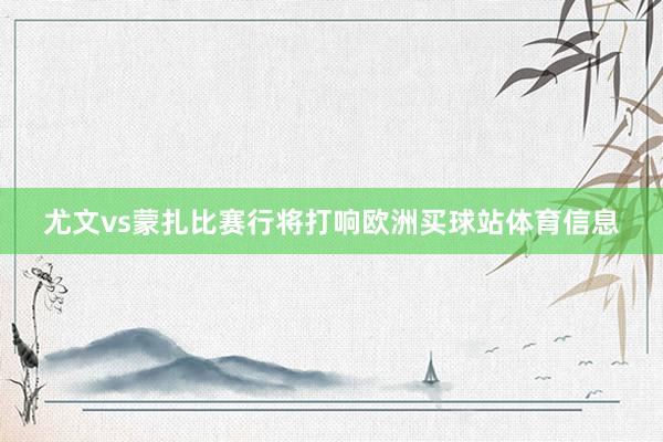 尤文vs蒙扎比赛行将打响欧洲买球站体育信息