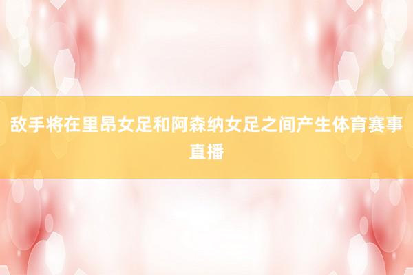 敌手将在里昂女足和阿森纳女足之间产生体育赛事直播