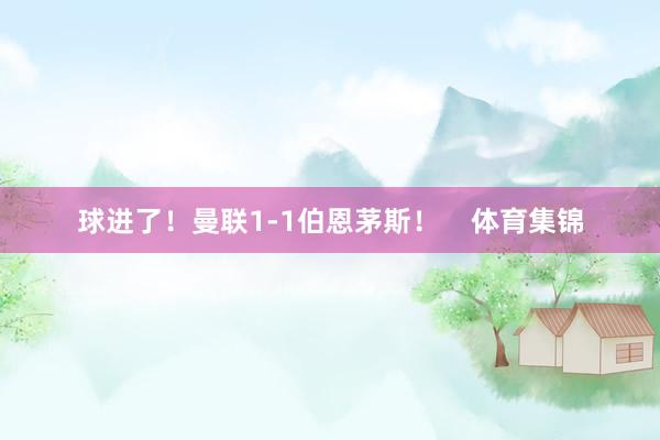 球进了！曼联1-1伯恩茅斯！    体育集锦