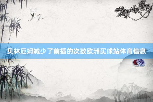 贝林厄姆减少了前插的次数欧洲买球站体育信息