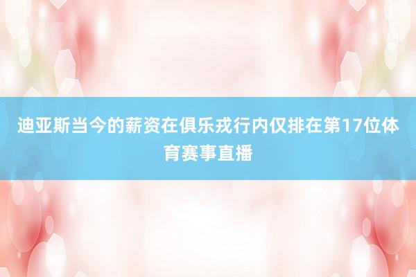 迪亚斯当今的薪资在俱乐戎行内仅排在第17位体育赛事直播