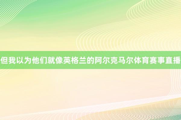 但我以为他们就像英格兰的阿尔克马尔体育赛事直播