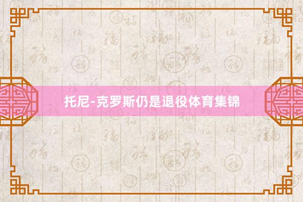托尼-克罗斯仍是退役体育集锦