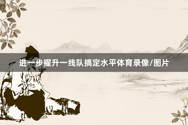 进一步擢升一线队搞定水平体育录像/图片
