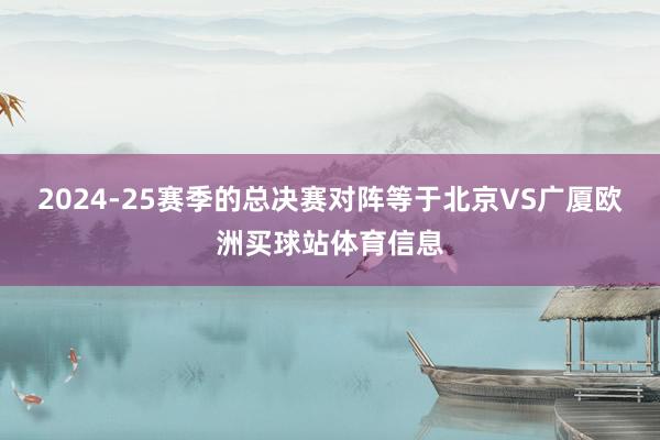 2024-25赛季的总决赛对阵等于北京VS广厦欧洲买球站体育信息