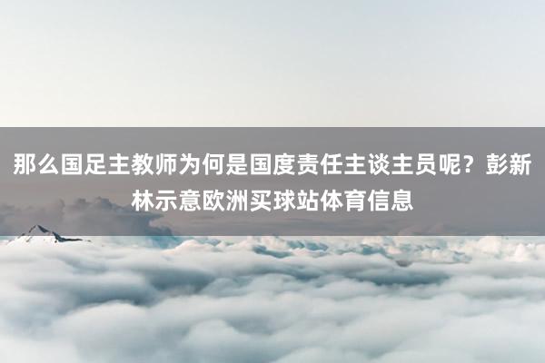 那么国足主教师为何是国度责任主谈主员呢？彭新林示意欧洲买球站体育信息