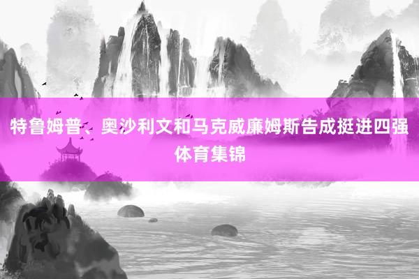 特鲁姆普、奥沙利文和马克威廉姆斯告成挺进四强体育集锦