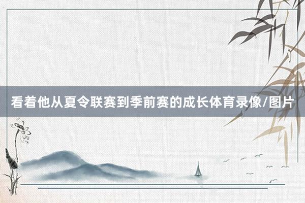 看着他从夏令联赛到季前赛的成长体育录像/图片