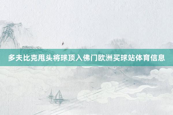 多夫比克甩头将球顶入佛门欧洲买球站体育信息