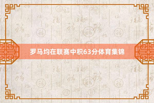 罗马均在联赛中积63分体育集锦