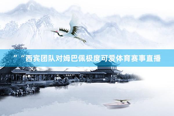 ”“西宾团队对姆巴佩极度可爱体育赛事直播