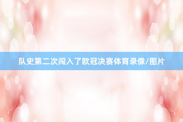 队史第二次闯入了欧冠决赛体育录像/图片