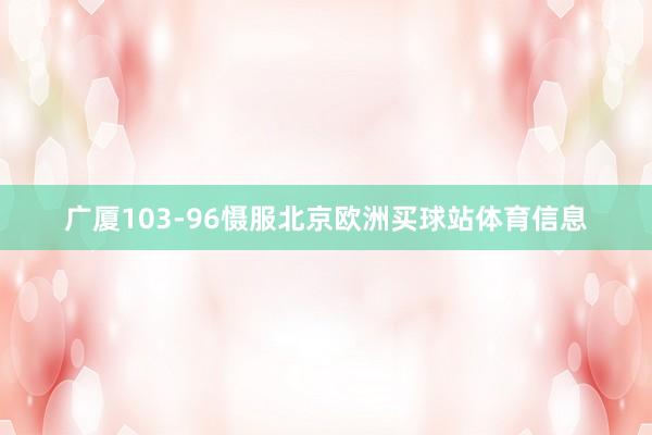 广厦103-96慑服北京欧洲买球站体育信息