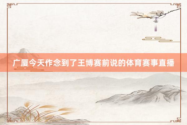 广厦今天作念到了王博赛前说的体育赛事直播