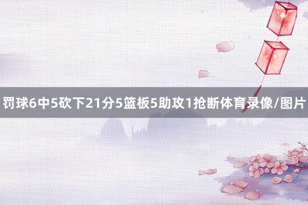 罚球6中5砍下21分5篮板5助攻1抢断体育录像/图片