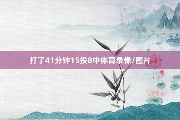 打了41分钟15投8中体育录像/图片