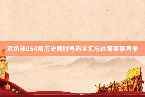 双色球054期历史同时号码全汇总体育赛事直播