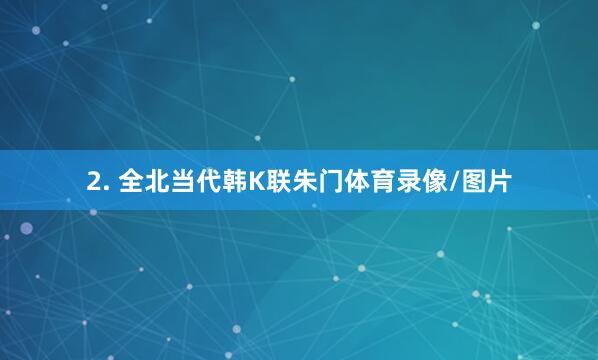 2. 全北当代韩K联朱门体育录像/图片