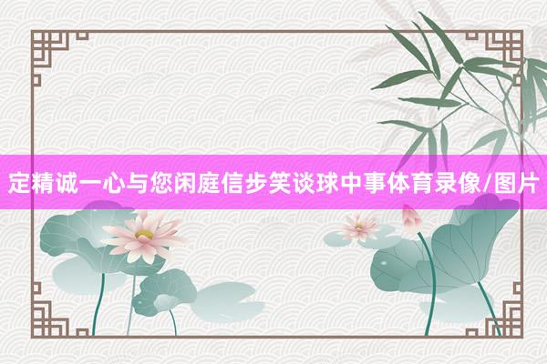 定精诚一心与您闲庭信步笑谈球中事体育录像/图片