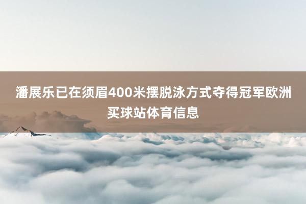 潘展乐已在须眉400米摆脱泳方式夺得冠军欧洲买球站体育信息