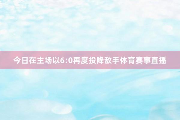 今日在主场以6:0再度投降敌手体育赛事直播