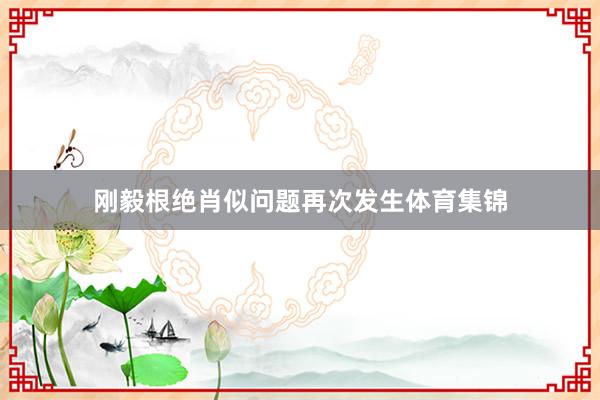 刚毅根绝肖似问题再次发生体育集锦