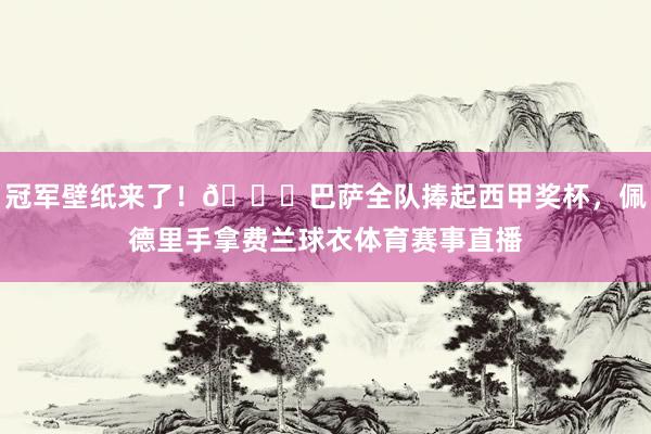 冠军壁纸来了！🏆巴萨全队捧起西甲奖杯，佩德里手拿费兰球衣体育赛事直播