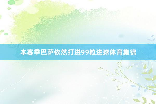 本赛季巴萨依然打进99粒进球体育集锦