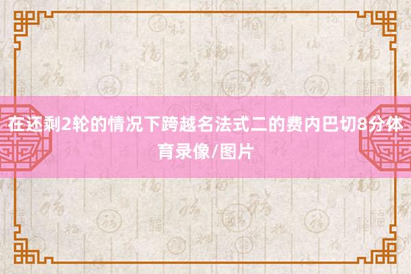 在还剩2轮的情况下跨越名法式二的费内巴切8分体育录像/图片