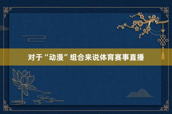 对于“动漫”组合来说体育赛事直播