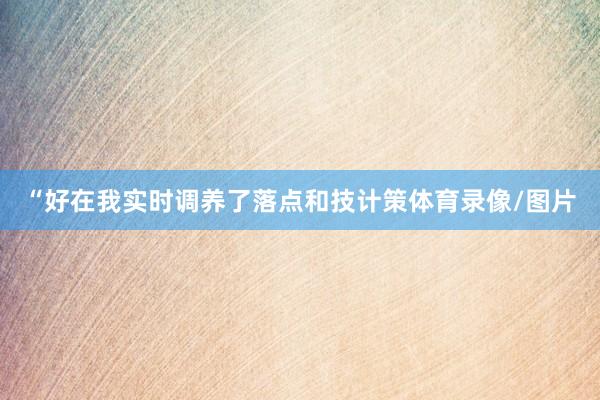 “好在我实时调养了落点和技计策体育录像/图片