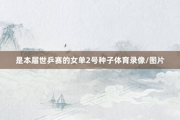 是本届世乒赛的女单2号种子体育录像/图片