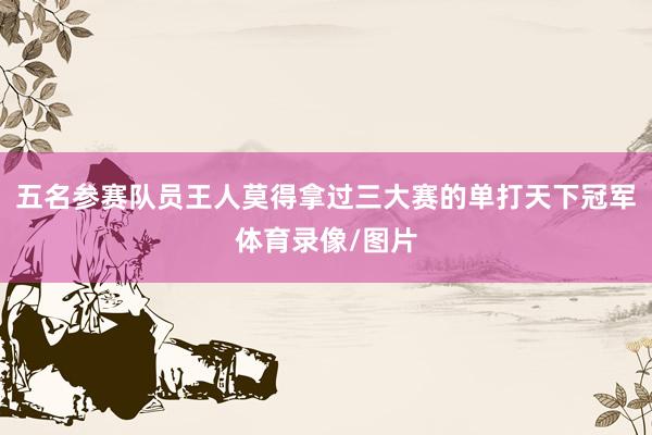 五名参赛队员王人莫得拿过三大赛的单打天下冠军体育录像/图片