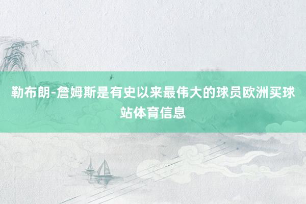 勒布朗-詹姆斯是有史以来最伟大的球员欧洲买球站体育信息